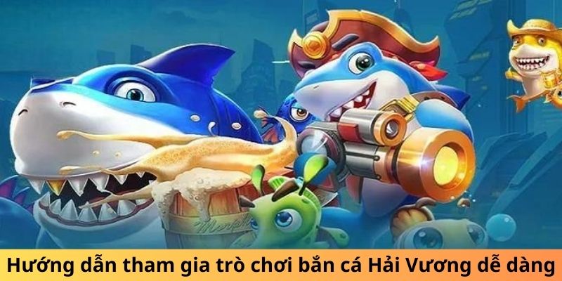 Hướng dẫn tham gia trò chơi bắn cá Hải Vương dễ dàng