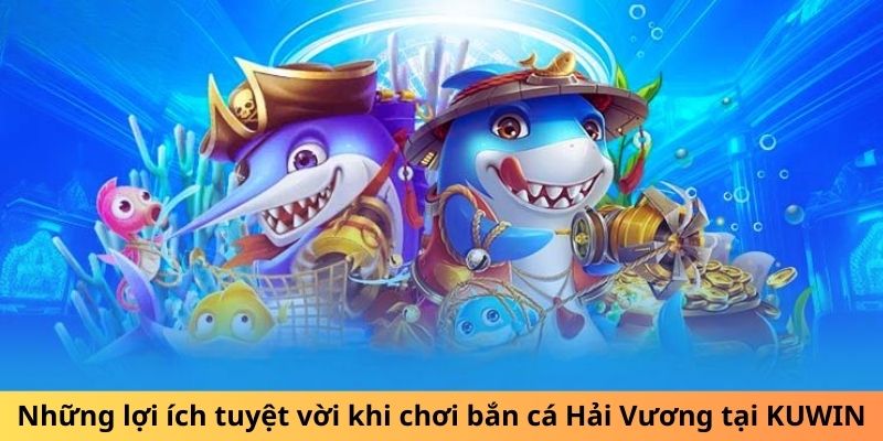 Những lợi ích tuyệt vời khi chơi bắn cá Hải Vương tại KUWIN